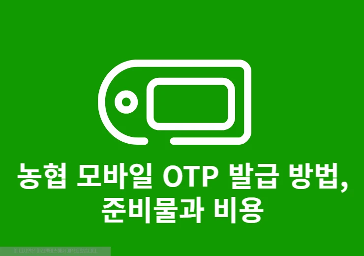 농협 모바일 OTP 발급 방법, 준비물과 비용, 오류 해결까지 정리